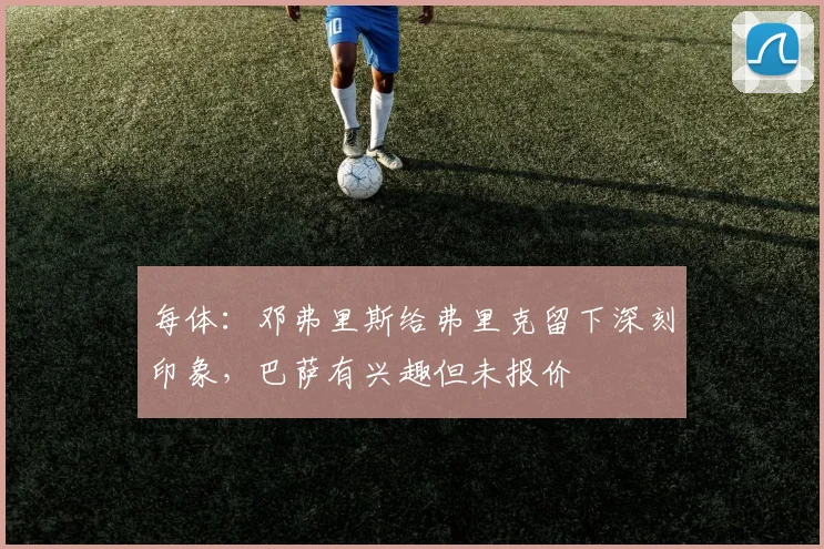 每体：邓弗里斯给弗里克留下深刻印象，巴萨有兴趣但未报价